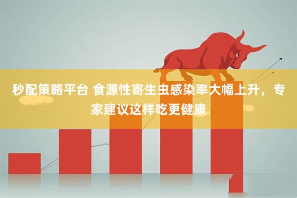 秒配策略平台 食源性寄生虫感染率大幅上升，专家建议这样吃更健康