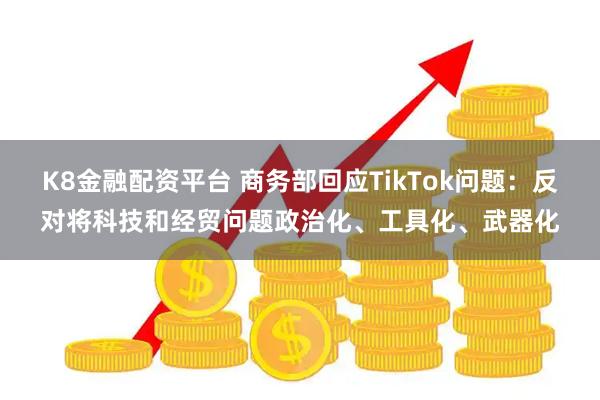 K8金融配资平台 商务部回应TikTok问题：反对将科技和经贸问题政治化、工具化、武器化