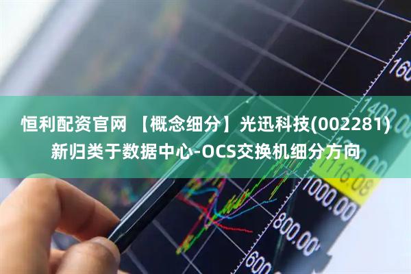 恒利配资官网 【概念细分】光迅科技(002281)新归类于数据中心-OCS交换机细分方向