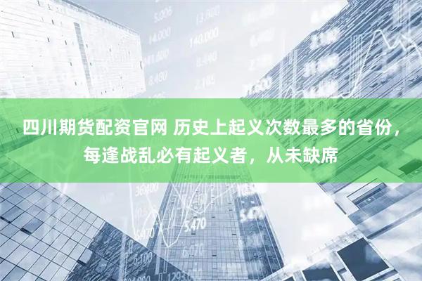 四川期货配资官网 历史上起义次数最多的省份，每逢战乱必有起义者，从未缺席