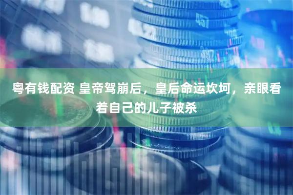 粤有钱配资 皇帝驾崩后，皇后命运坎坷，亲眼看着自己的儿子被杀