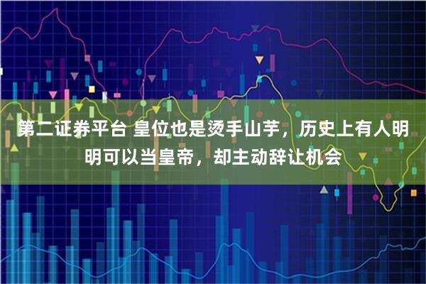 第二证券平台 皇位也是烫手山芋，历史上有人明明可以当皇帝，却主动辞让机会