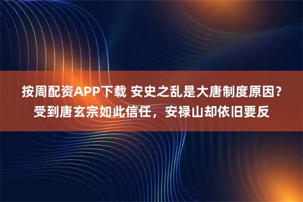 按周配资APP下载 安史之乱是大唐制度原因？受到唐玄宗如此信任，安禄山却依旧要反