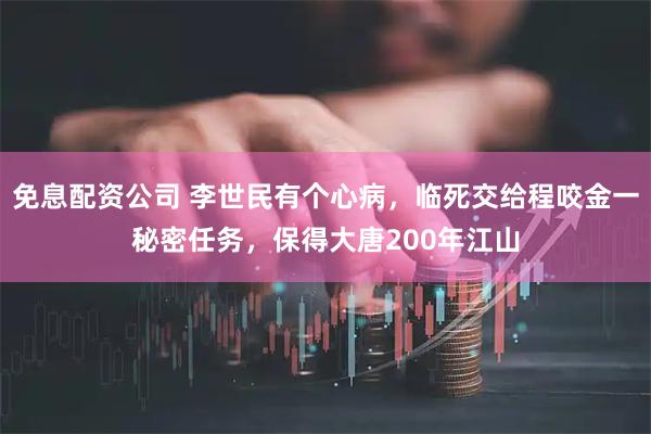 免息配资公司 李世民有个心病，临死交给程咬金一秘密任务，保得大唐200年江山