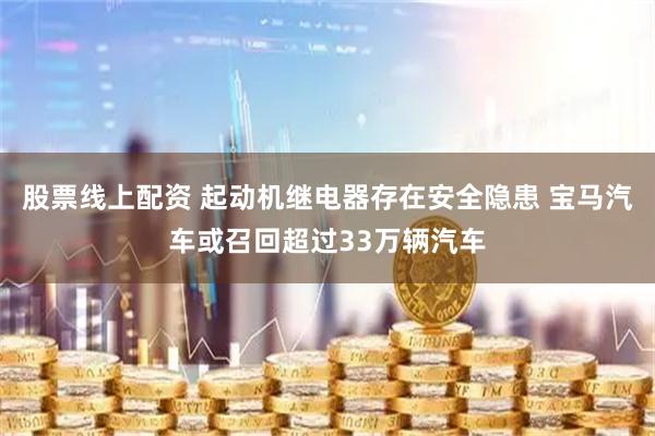 股票线上配资 起动机继电器存在安全隐患 宝马汽车或召回超过33万辆汽车