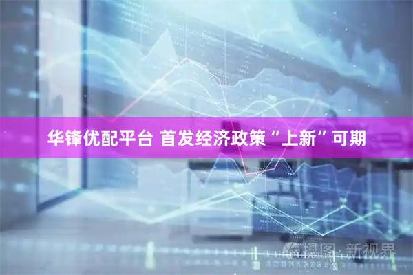 华锋优配平台 首发经济政策“上新”可期
