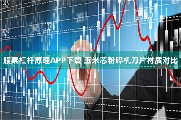 股票杠杆原理APP下载 玉米芯粉碎机刀片材质对比