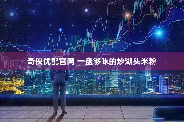 奇侠优配官网 一盘够味的炒湖头米粉