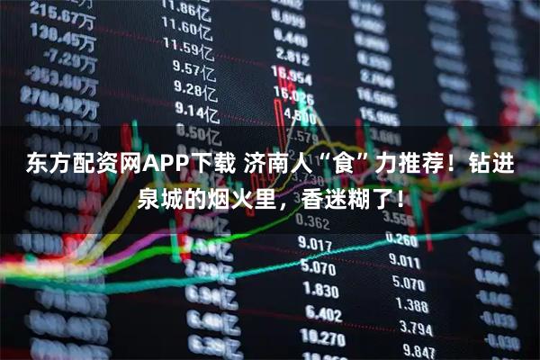 东方配资网APP下载 济南人“食”力推荐！钻进泉城的烟火里，香迷糊了！