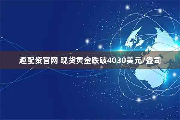 趣配资官网 现货黄金跌破4030美元/盎司