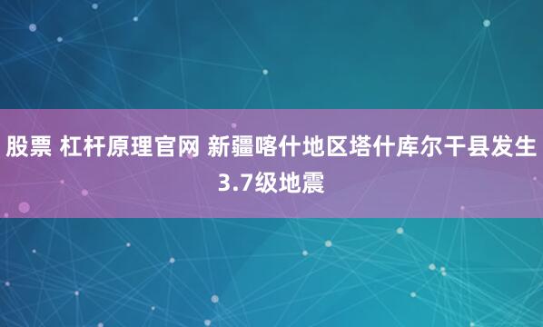 股票 杠杆原理官网 新疆喀什地区塔什库尔干县发生3.7级地震