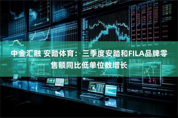 中金汇融 安踏体育：三季度安踏和FILA品牌零售额同比低单位数增长