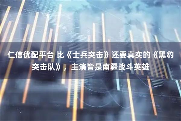 仁信优配平台 比《士兵突击》还要真实的《黑豹突击队》，主演皆是南疆战斗英雄