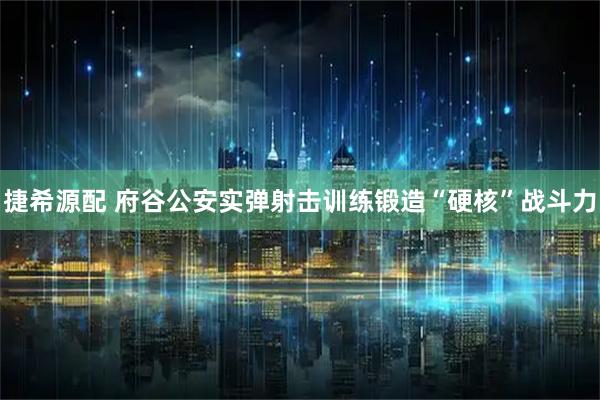 捷希源配 府谷公安实弹射击训练锻造“硬核”战斗力