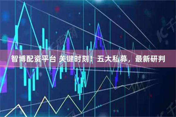 智博配资平台 关键时刻！五大私募，最新研判
