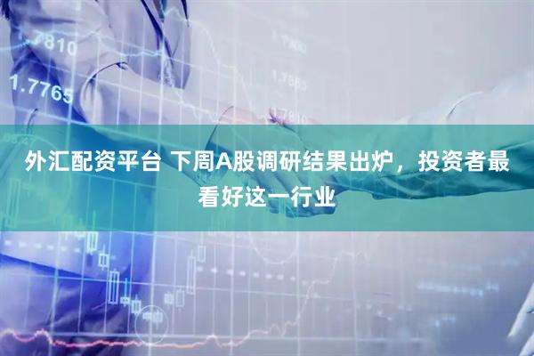 外汇配资平台 下周A股调研结果出炉，投资者最看好这一行业
