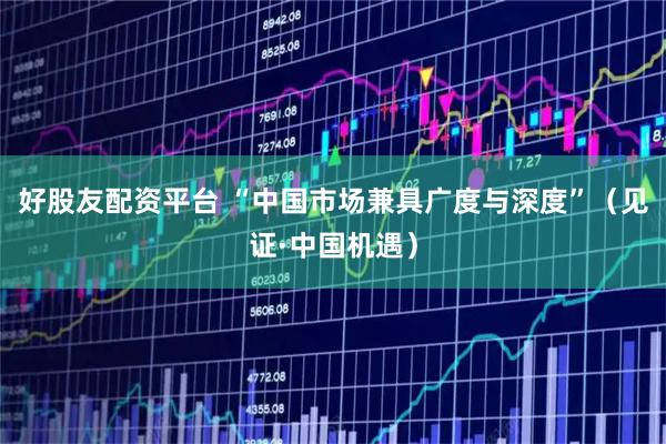 好股友配资平台 “中国市场兼具广度与深度”（见证·中国机遇）