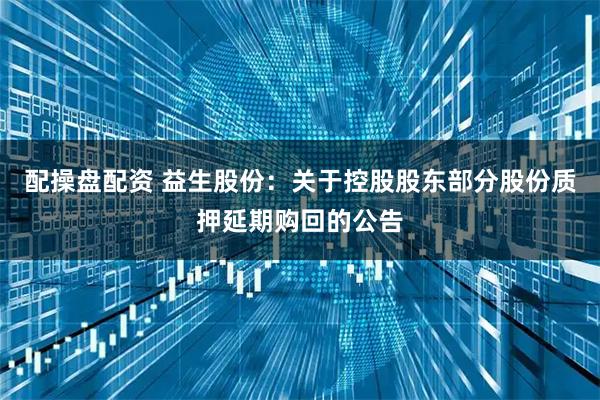 配操盘配资 益生股份：关于控股股东部分股份质押延期购回的公告