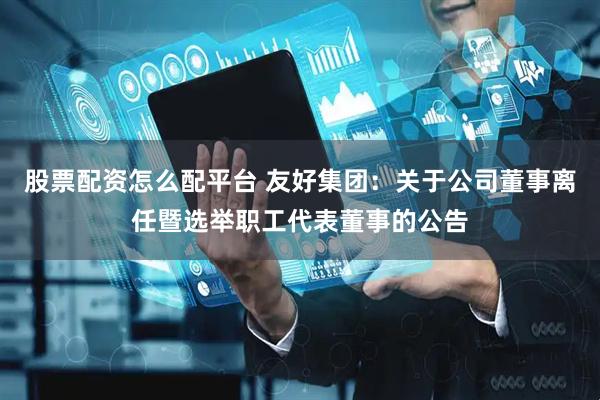 股票配资怎么配平台 友好集团：关于公司董事离任暨选举职工代表董事的公告