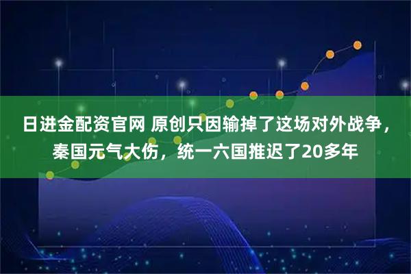 日进金配资官网 原创只因输掉了这场对外战争，秦国元气大伤，统一六国推迟了20多年