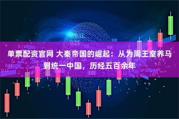 单票配资官网 大秦帝国的崛起：从为周王室养马到统一中国，历经五百余年
