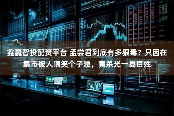 鑫赢智投配资平台 孟尝君到底有多狠毒？只因在集市被人嘲笑个子矮，竟杀光一县百姓