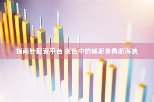 指南针配资平台 夜色中的博斯普鲁斯海峡