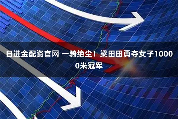 日进金配资官网 一骑绝尘！梁田田勇夺女子10000米冠军