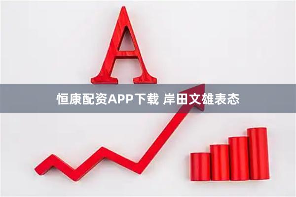 恒康配资APP下载 岸田文雄表态