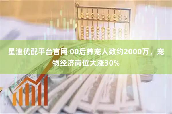 星速优配平台官网 00后养宠人数约2000万，宠物经济岗位大涨30%