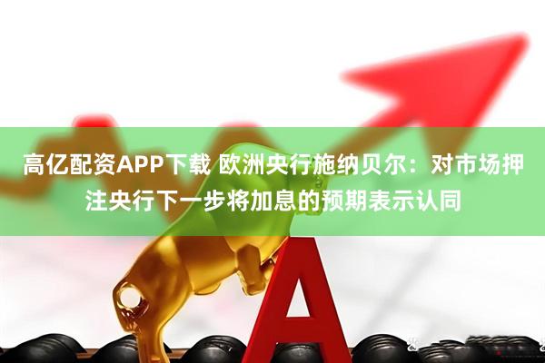高亿配资APP下载 欧洲央行施纳贝尔：对市场押注央行下一步将加息的预期表示认同