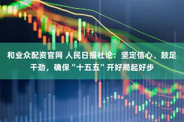 和业众配资官网 人民日报社论：坚定信心、鼓足干劲，确保“十五五”开好局起好步