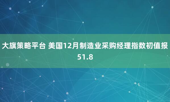 大旗策略平台 美国12月制造业采购经理指数初值报51.8