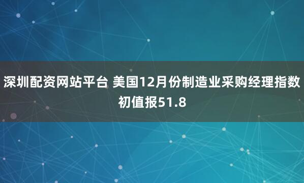 深圳配资网站平台 美国12月份制造业采购经理指数初值报51.8