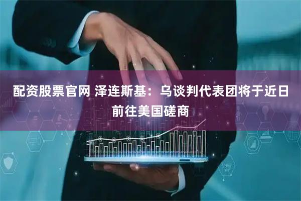配资股票官网 泽连斯基：乌谈判代表团将于近日前往美国磋商