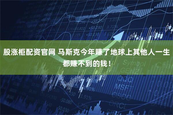 股涨柜配资官网 马斯克今年赚了地球上其他人一生都赚不到的钱！