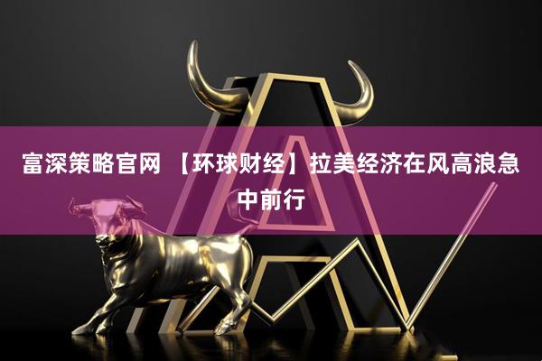 富深策略官网 【环球财经】拉美经济在风高浪急中前行