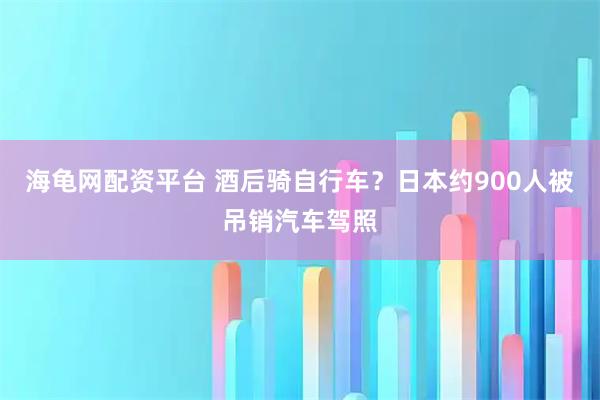 海龟网配资平台 酒后骑自行车？日本约900人被吊销汽车驾照