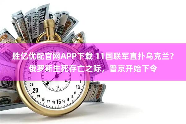 胜亿优配官网APP下载 11国联军直扑乌克兰？俄罗斯生死存亡之际，普京开始下令
