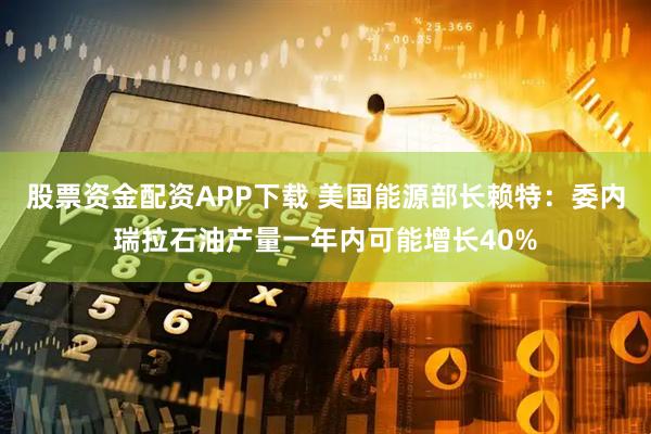 股票资金配资APP下载 美国能源部长赖特：委内瑞拉石油产量一年内可能增长40%