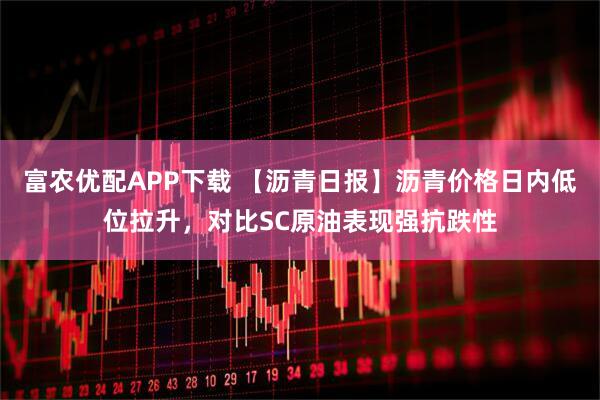 富农优配APP下载 【沥青日报】沥青价格日内低位拉升，对比SC原油表现强抗跌性