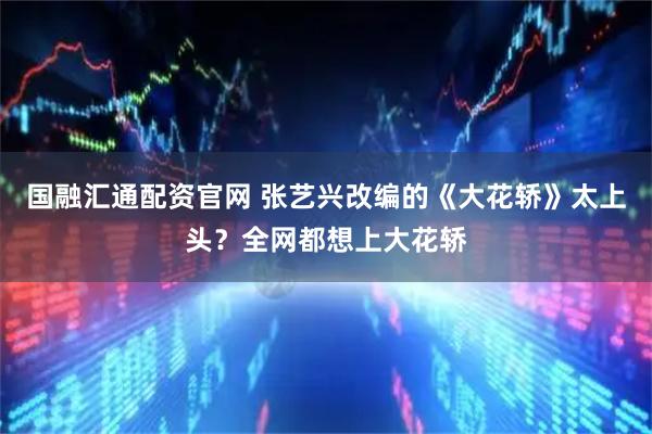 国融汇通配资官网 张艺兴改编的《大花轿》太上头？全网都想上大花轿