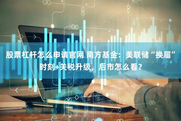 股票杠杆怎么申请官网 南方基金：美联储“换届”时刻+关税升级，后市怎么看？
