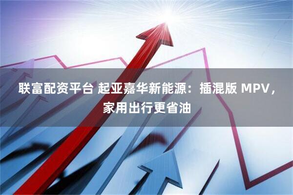 联富配资平台 起亚嘉华新能源：插混版 MPV，家用出行更省油