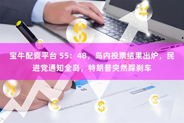 宝牛配资平台 55：48，岛内投票结果出炉，民进党通知全岛，特朗普突然踩刹车