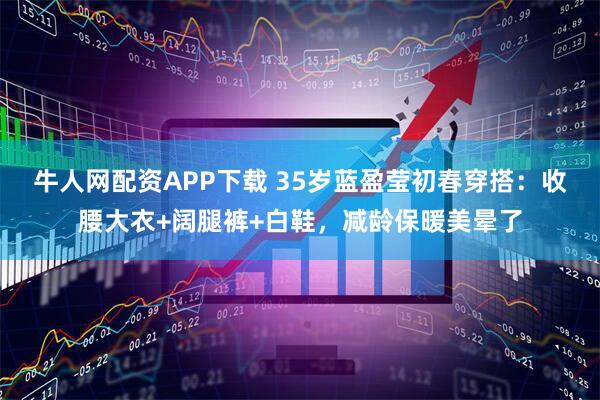 牛人网配资APP下载 35岁蓝盈莹初春穿搭：收腰大衣+阔腿裤+白鞋，减龄保暖美晕了