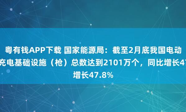 粤有钱APP下载 国家能源局：截至2月底我国电动汽车充电基础设施（枪）总数达到2101万个，同比增长47.8%