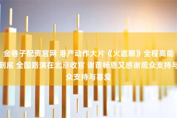 金巷子配资官网 港产动作大片《火遮眼》全程高能搏杀到底 全国路演在北京收官 谢苗杨恩又感谢观众支持与喜爱