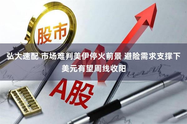 弘大速配 市场难判美伊停火前景 避险需求支撑下美元有望周线收阳