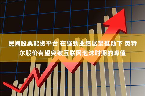 民间股票配资平台 在强劲业绩展望推动下 英特尔股价有望突破互联网泡沫时期的峰值